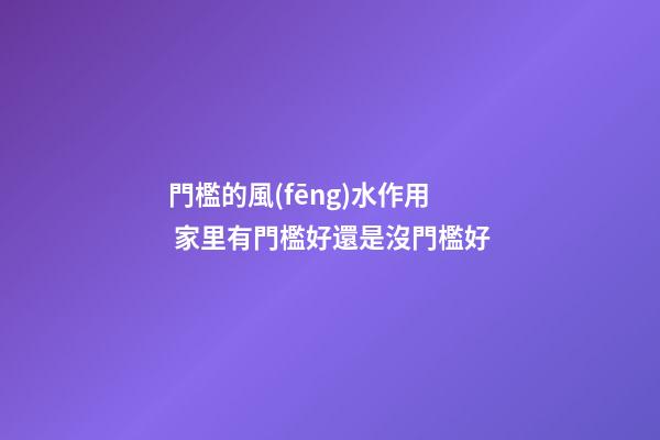 門檻的風(fēng)水作用 家里有門檻好還是沒門檻好